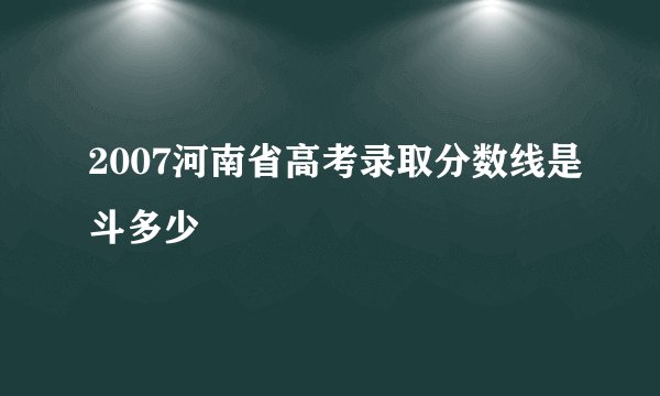 2007河南省高考录取分数线是斗多少