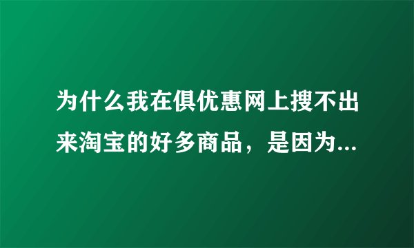 为什么我在俱优惠网上搜不出来淘宝的好多商品，是因为不能返现的商品吗？