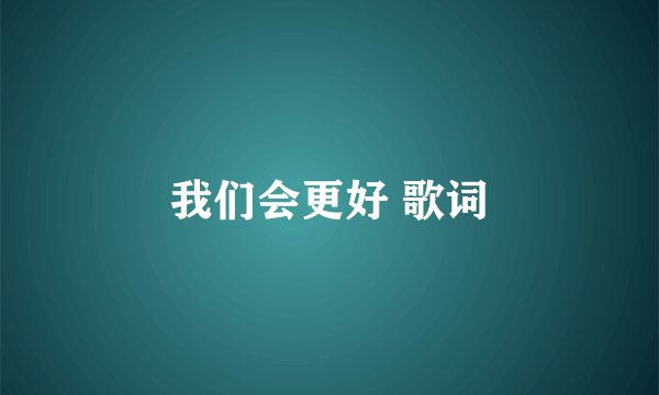 我们会更好 歌词