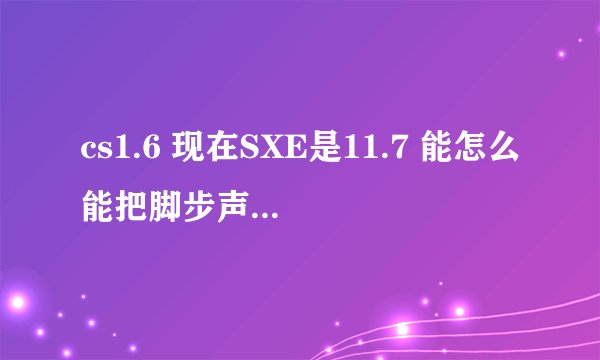 cs1.6 现在SXE是11.7 能怎么能把脚步声放大？或者有脚本能加强脚步声吗？