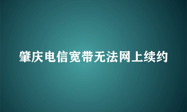 肇庆电信宽带无法网上续约