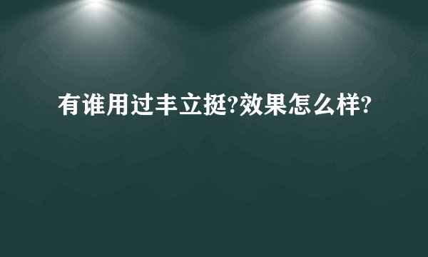 有谁用过丰立挺?效果怎么样?
