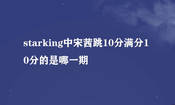 starking中宋茜跳10分满分10分的是哪一期
