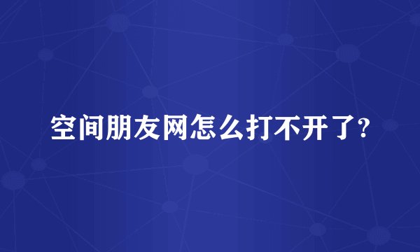 空间朋友网怎么打不开了?