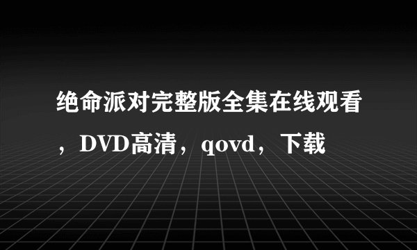 绝命派对完整版全集在线观看，DVD高清，qovd，下载