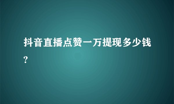 抖音直播点赞一万提现多少钱?