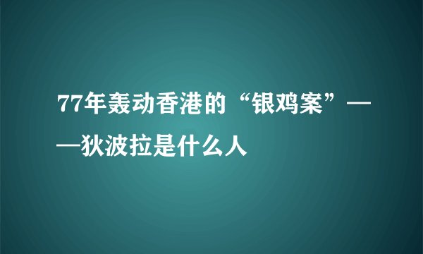 77年轰动香港的“银鸡案”——狄波拉是什么人