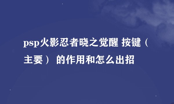 psp火影忍者晓之觉醒 按键（主要） 的作用和怎么出招