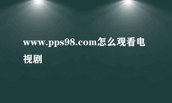www.pps98.com怎么观看电视剧