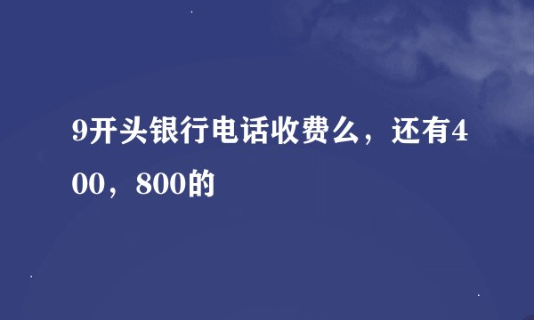 9开头银行电话收费么，还有400，800的