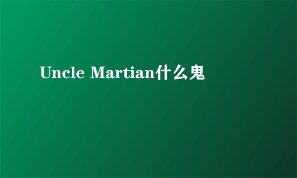 Uncle Martian什么鬼
