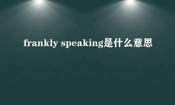 frankly speaking是什么意思