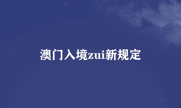 澳门入境zui新规定