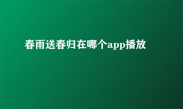春雨送春归在哪个app播放