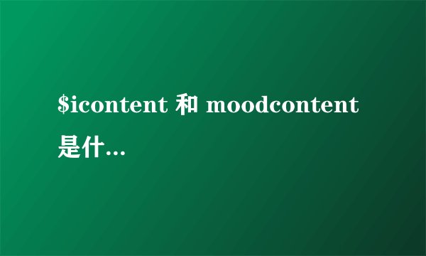 $icontent 和 moodcontent是什么意思啊？