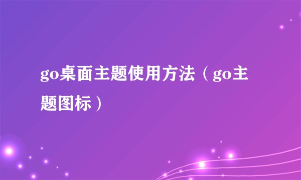 go桌面主题使用方法(go主题图标)