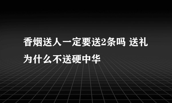 香烟送人一定要送2条吗 送礼为什么不送硬中华