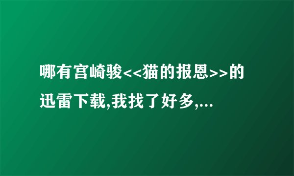 哪有宫崎骏<<猫的报恩>>的迅雷下载,我找了好多,但都下不了,帮帮忙,谢谢了!