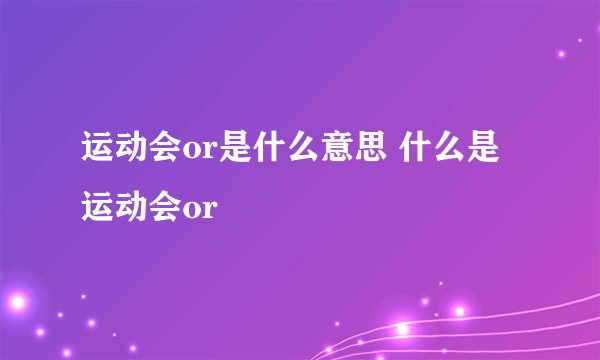 运动会or是什么意思 什么是运动会or