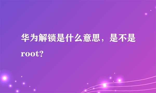 华为解锁是什么意思，是不是root？