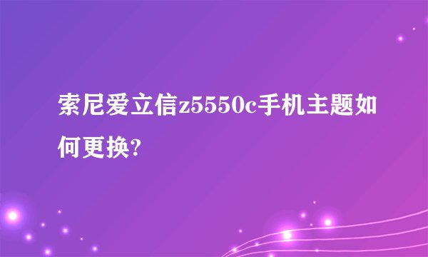 索尼爱立信z5550c手机主题如何更换?