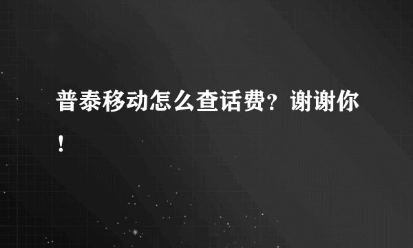 普泰移动怎么查话费？谢谢你！