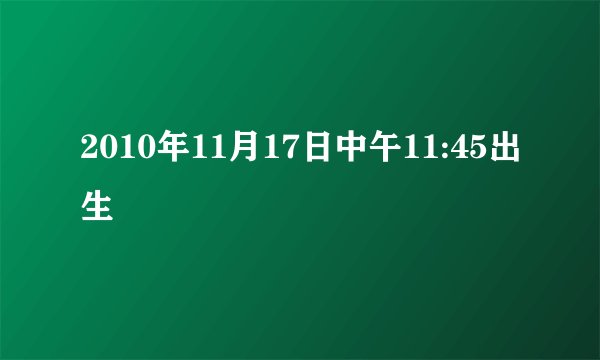 2010年11月17日中午11:45出生