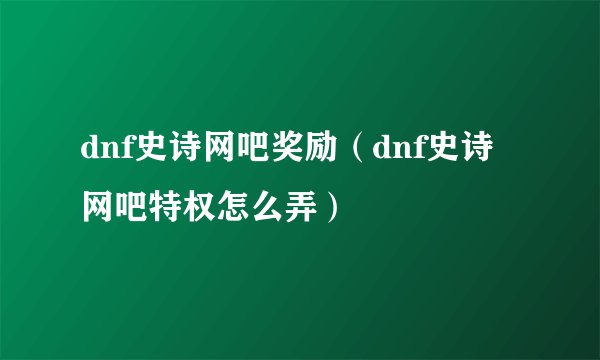 dnf史诗网吧奖励（dnf史诗网吧特权怎么弄）