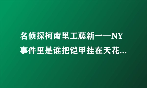名侦探柯南里工藤新一—NY事件里是谁把铠甲挂在天花板上差点砸到人的，里面好像没有提到噢，有谁知道吗