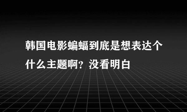 韩国电影蝙蝠到底是想表达个什么主题啊？没看明白