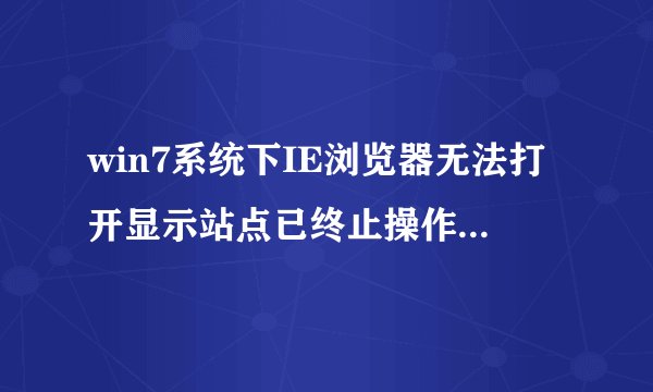 win7系统下IE浏览器无法打开显示站点已终止操作怎么解决