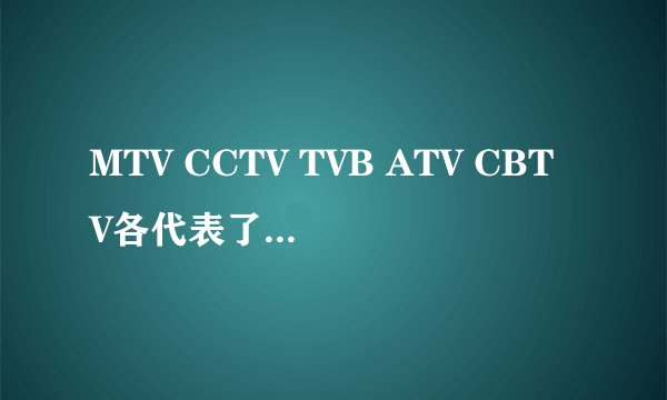 MTV CCTV TVB ATV CBTV各代表了什么意思??
