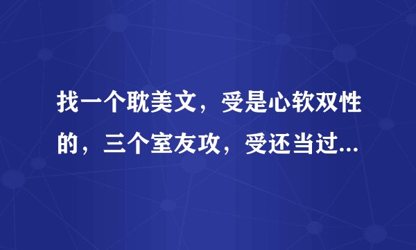 找一个耽美文，受是心软双性的，三个室友攻，受还当过一个室友篮球队里的挂牌经理？