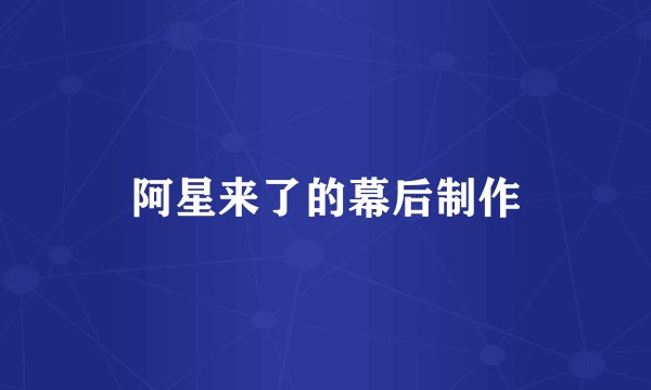 阿星来了的幕后制作