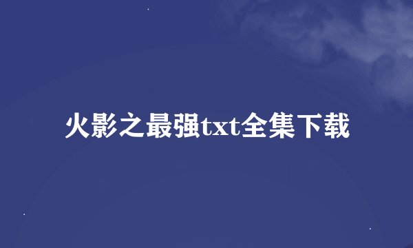 火影之最强txt全集下载