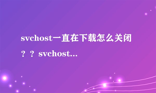 svchost一直在下载怎么关闭？？svchost一直在下载咋关闭