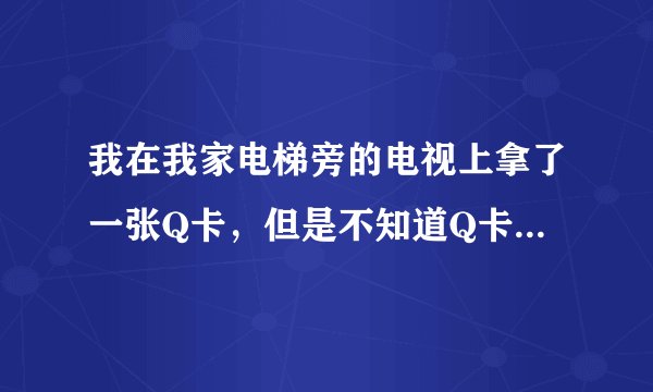 我在我家电梯旁的电视上拿了一张Q卡，但是不知道Q卡怎么刷？有些什么用途？
