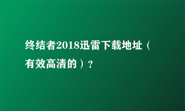 终结者2018迅雷下载地址（有效高清的）？