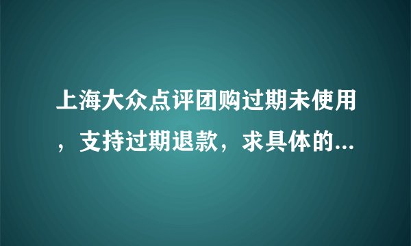 上海大众点评团购过期未使用，支持过期退款，求具体的退款流程，谢谢！尽量具体点