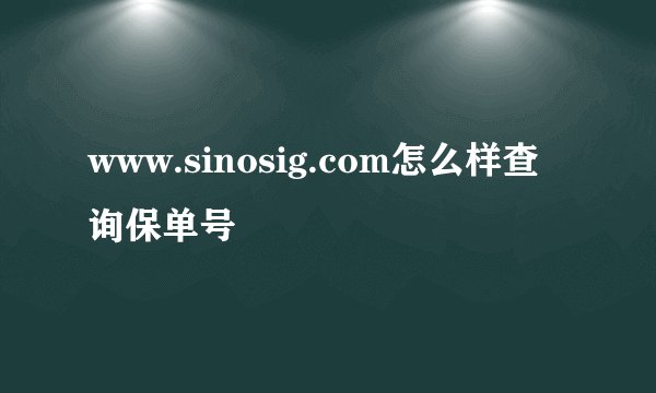 www.sinosig.com怎么样查询保单号