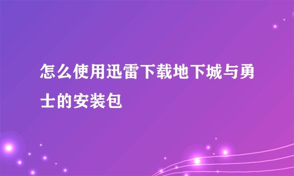 怎么使用迅雷下载地下城与勇士的安装包