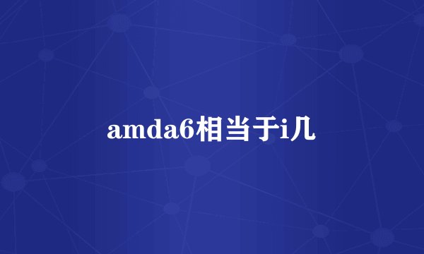 amda6相当于i几