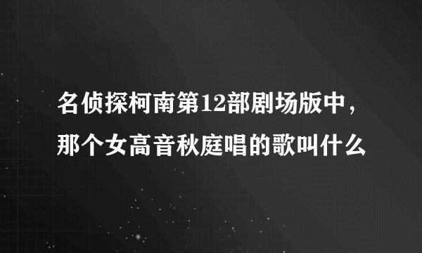 名侦探柯南第12部剧场版中，那个女高音秋庭唱的歌叫什么