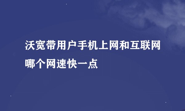 沃宽带用户手机上网和互联网哪个网速快一点