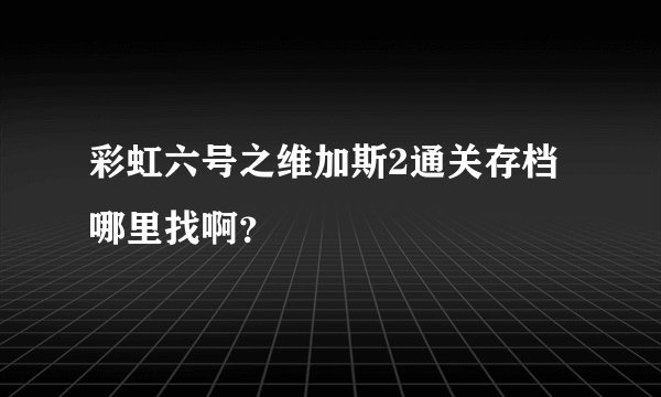 彩虹六号之维加斯2通关存档哪里找啊？