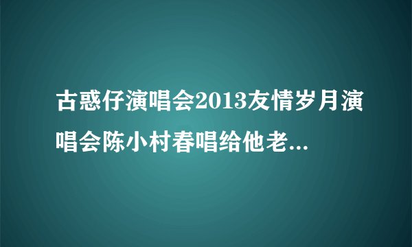 古惑仔演唱会2013友情岁月演唱会陈小村春唱给他老婆的歌叫什么名字