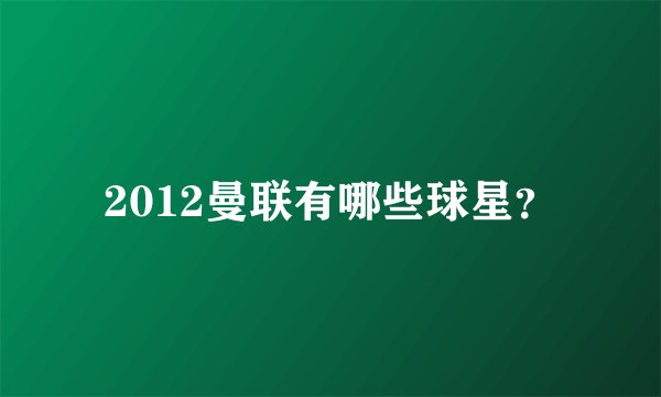 2012曼联有哪些球星？