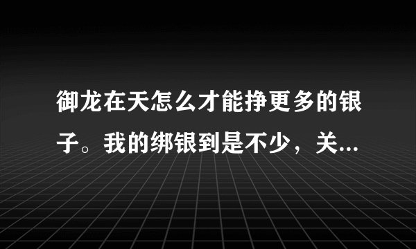 御龙在天怎么才能挣更多的银子。我的绑银到是不少，关键绑银在寄卖行，买装备不让用。哪位大侠为我捷达一下