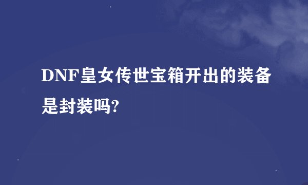 DNF皇女传世宝箱开出的装备是封装吗?