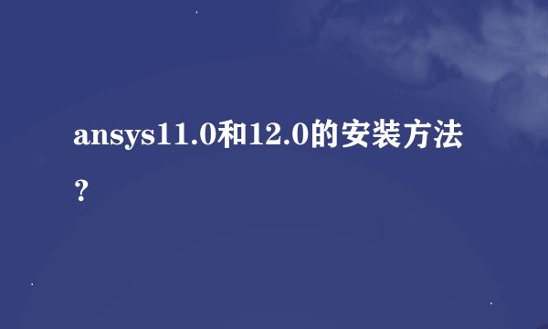 ansys11.0和12.0的安装方法？